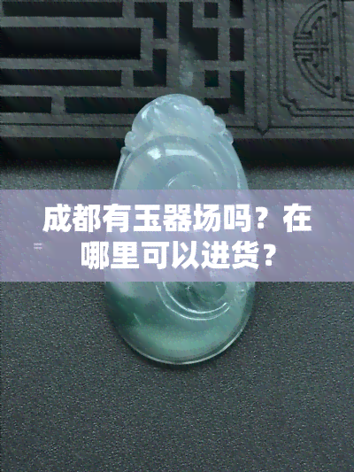 成都有玉器场吗？在哪里可以进货？