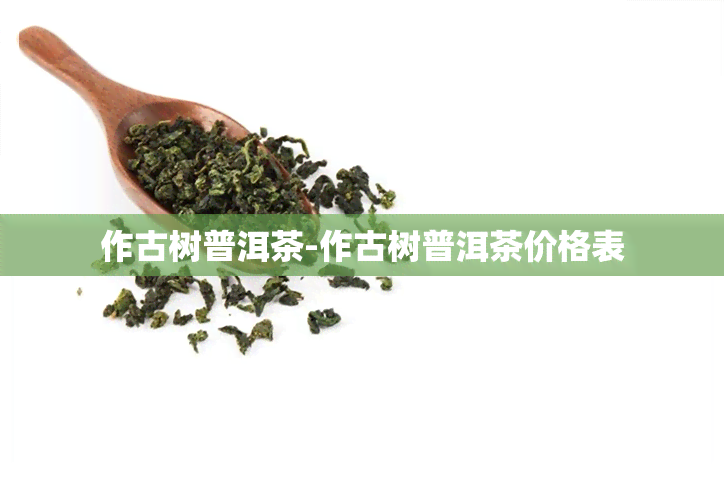 作古树普洱茶-作古树普洱茶价格表