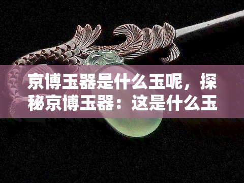 京博玉器是什么玉呢，探秘京博玉器：这是什么玉？