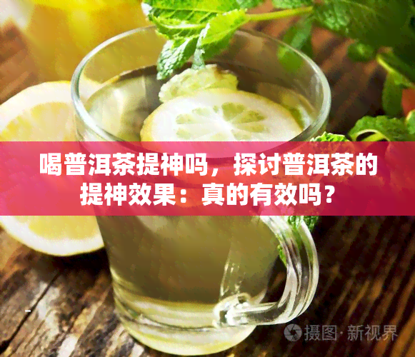 喝普洱茶提神吗，探讨普洱茶的提神效果：真的有效吗？