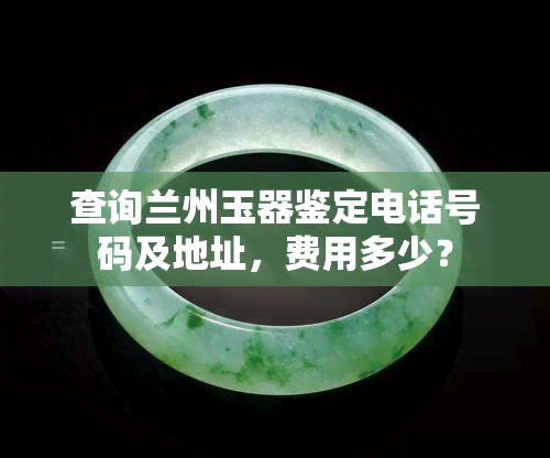 查询兰州玉器鉴定电话号码及地址，费用多少？