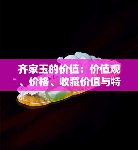 齐家玉的价值：价值观、价格、收藏价值与特征图片全解析