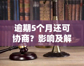 逾期5个月还可协商？影响及解决办法全解析