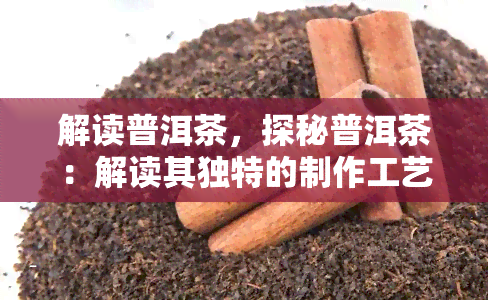 解读普洱茶，探秘普洱茶：解读其独特的制作工艺和口感特性