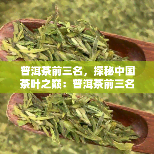 普洱茶前三名，探秘中国茶叶之巅：普洱茶前三名的口感与品质比较