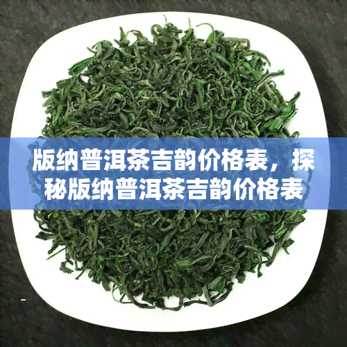 版纳普洱茶吉韵价格表，探秘版纳普洱茶吉韵价格表，品味正宗茶叶的美妙口感！