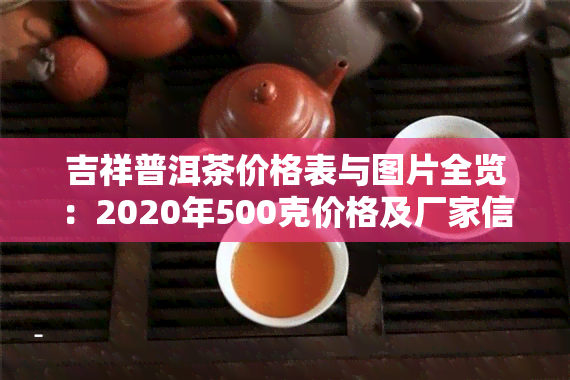 吉祥普洱茶价格表与图片全览：2020年500克价格及厂家信息