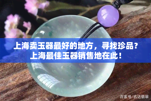 上海卖玉器更好的地方，寻找珍品？上海更佳玉器销售地在此！