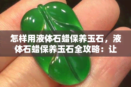 怎样用液体石蜡保养玉石，液体石蜡保养玉石全攻略：让你的玉石焕然一新！