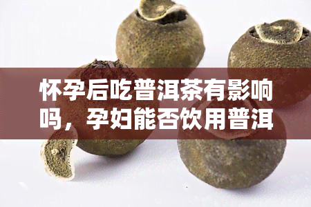 怀孕后吃普洱茶有影响吗，孕妇能否饮用普洱茶？对胎儿有何影响？