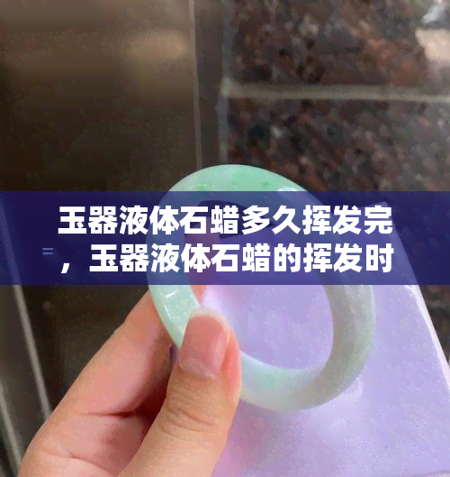 玉器液体石蜡多久挥发完，玉器液体石蜡的挥发时间：你需要知道的一切