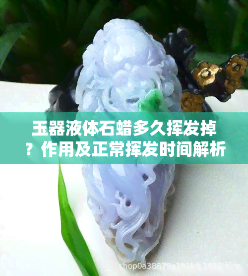 玉器液体石蜡多久挥发掉？作用及正常挥发时间解析