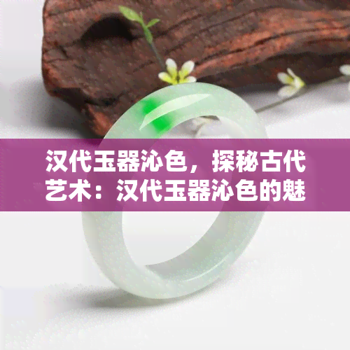 汉代玉器沁色，探秘古代艺术：汉代玉器沁色的魅力与价值