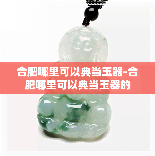 合肥哪里可以典当玉器-合肥哪里可以典当玉器的