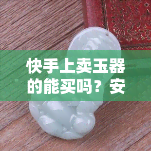 快手上卖玉器的能买吗？安全吗？是真是假？