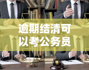 逾期结清可以考公务员吗，逾期未结清债务是否影响公务员考试资格？