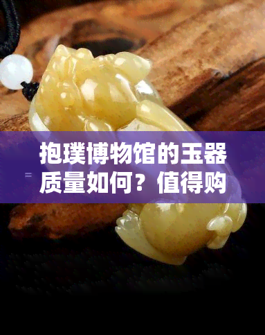 抱璞博物馆的玉器质量如何？值得购买吗？价格多少？