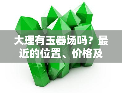 大理有玉器场吗？最近的位置、价格及云南大理更大的市场都在这里！