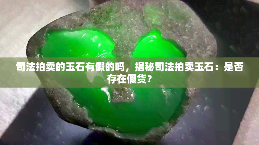 司法拍卖的玉石有假的吗，揭秘司法拍卖玉石：是否存在假货？