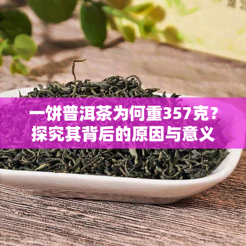 一饼普洱茶为何重357克？探究其背后的原因与意义