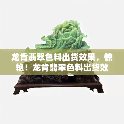 龙肯翡翠色料出货效果，惊艳！龙肯翡翠色料出货效果展示