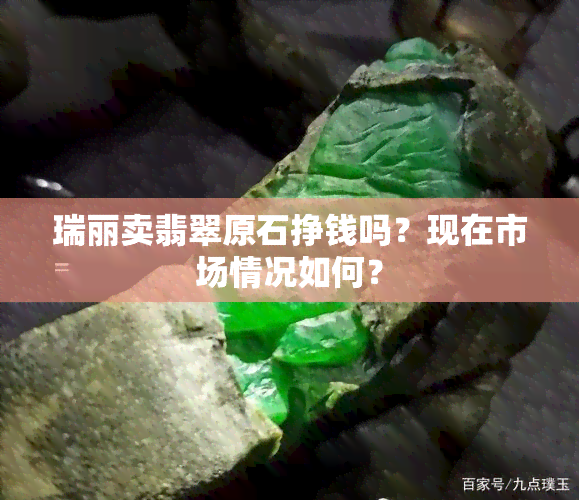 瑞丽卖翡翠原石挣钱吗？现在市场情况如何？