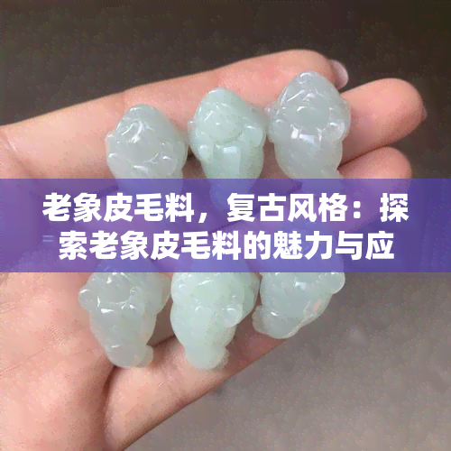 老象皮毛料，复古风格：探索老象皮毛料的魅力与应用