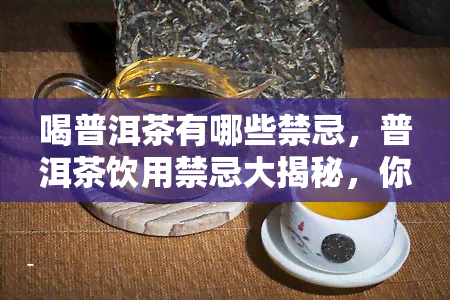 喝普洱茶有哪些禁忌，普洱茶饮用禁忌大揭秘，你不可不知的五点注意事项！