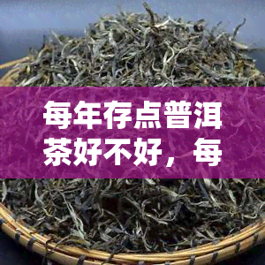 每年存点普洱茶好不好，每年存点普洱茶，为健投资！