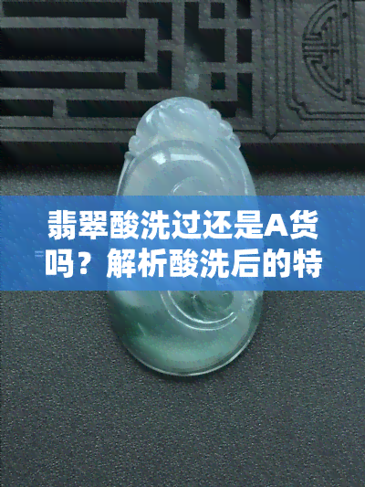 翡翠酸洗过还是A货吗？解析酸洗后的特征与区别