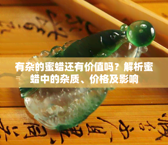 有杂的蜜蜡还有价值吗？解析蜜蜡中的杂质、价格及影响