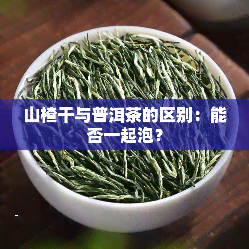 山楂干与普洱茶的区别：能否一起泡？