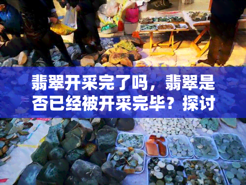 翡翠开采完了吗，翡翠是否已经被开采完毕？探讨其资源现状与未来前景