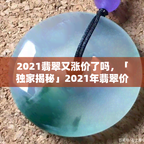 2021翡翠又涨价了吗，「独家揭秘」2021年翡翠价格涨势如何？最新市场行情深度解析！