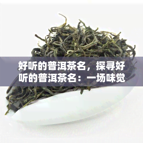 好听的普洱茶名，探寻好听的普洱茶名：一场味觉与听觉的宴