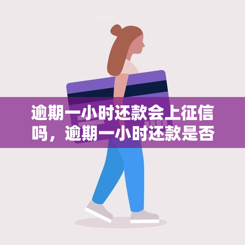 逾期一小时还款会上吗，逾期一小时还款是否会影响个人记录？