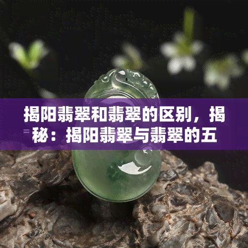 揭阳翡翠和翡翠的区别，揭秘：揭阳翡翠与翡翠的五大区别