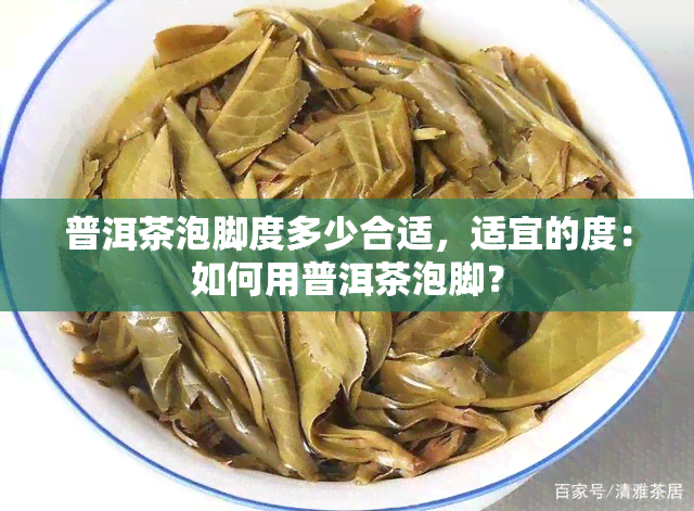 普洱茶泡脚度多少合适，适宜的度：如何用普洱茶泡脚？