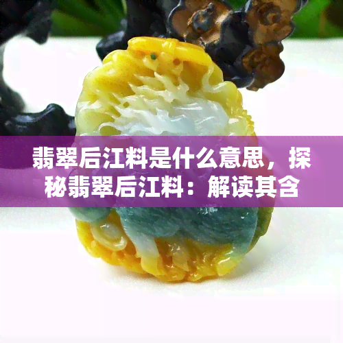 翡翠后江料是什么意思，探秘翡翠后江料：解读其含义与特点