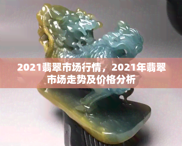 2021翡翠市场行情，2021年翡翠市场走势及价格分析