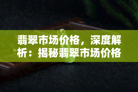 翡翠市场价格，深度解析：揭秘翡翠市场价格的背后故事