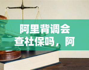 阿里背调会查社保吗，阿里背调是否会查询应聘者的社保记录？