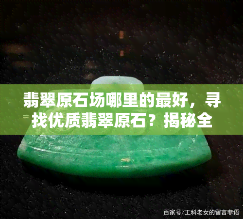 翡翠原石场哪里的更好，寻找优质翡翠原石？揭秘全球更佳场！