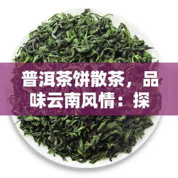 普洱茶饼散茶，品味云南风情：探索普洱茶饼与散茶的区别