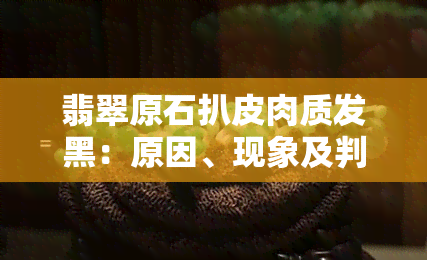 翡翠原石扒皮肉质发黑：原因、现象及判断方法