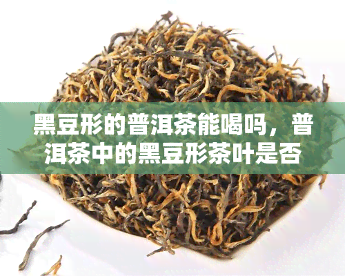 黑豆形的普洱茶能喝吗，普洱茶中的黑豆形茶叶是否适宜饮用？