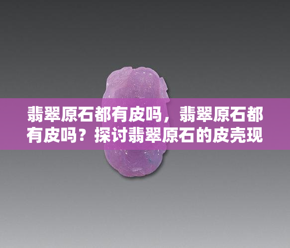 翡翠原石都有皮吗，翡翠原石都有皮吗？探讨翡翠原石的皮壳现象