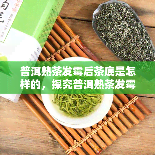 普洱熟茶发霉后茶底是怎样的，探究普洱熟茶发霉后的茶底变化