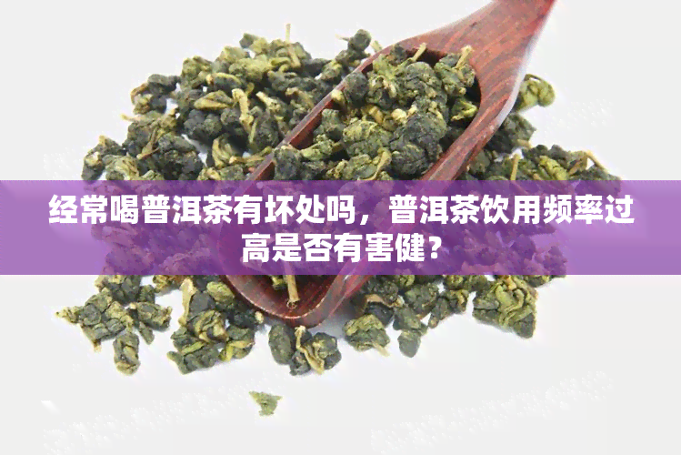 经常喝普洱茶有坏处吗，普洱茶饮用频率过高是否有害健？