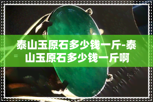 泰山玉原石多少钱一斤-泰山玉原石多少钱一斤啊